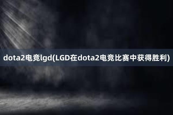 dota2电竞lgd(LGD在dota2电竞比赛中获得胜利)