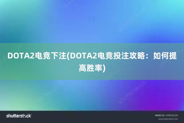 DOTA2电竞下注(DOTA2电竞投注攻略：如何提高胜率)