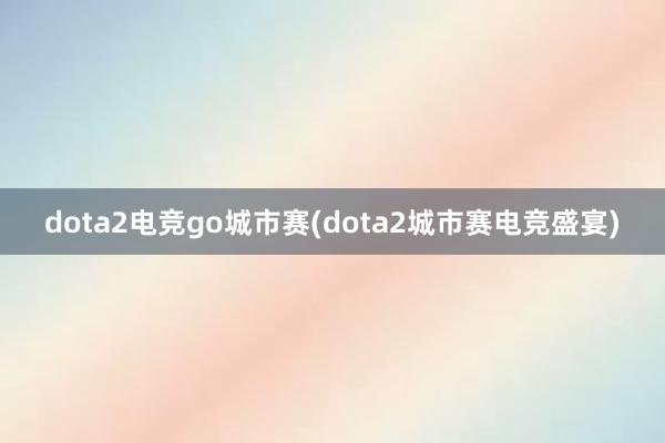 dota2电竞go城市赛(dota2城市赛电竞盛宴)