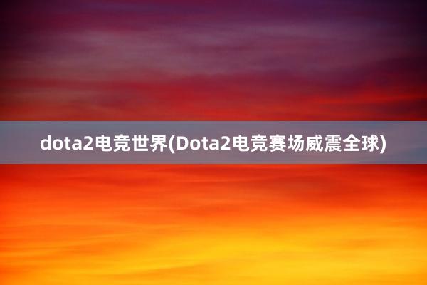 dota2电竞世界(Dota2电竞赛场威震全球)