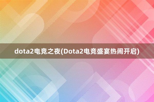 dota2电竞之夜(Dota2电竞盛宴热闹开启)