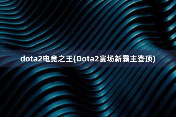 dota2电竞之王(Dota2赛场新霸主登顶)