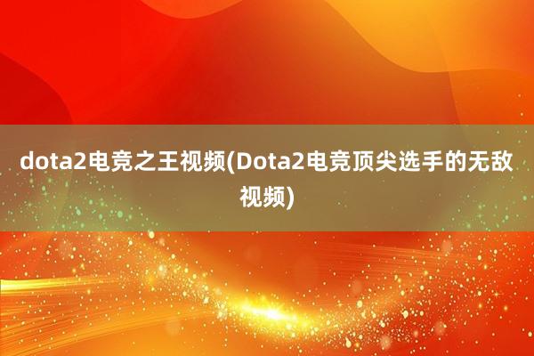 dota2电竞之王视频(Dota2电竞顶尖选手的无敌视频)