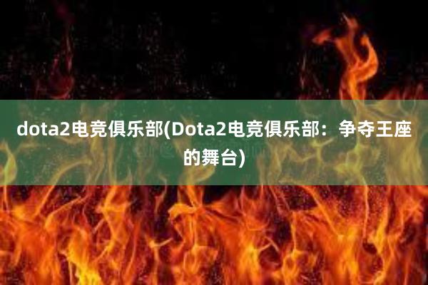 dota2电竞俱乐部(Dota2电竞俱乐部：争夺王座的舞台)