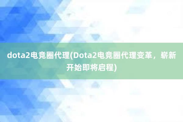 dota2电竞圈代理(Dota2电竞圈代理变革，崭新开始即将启程)