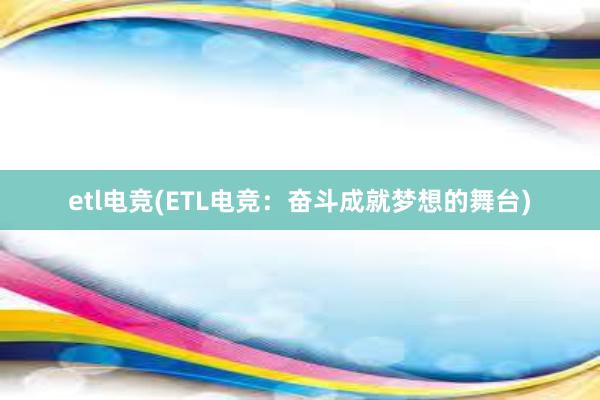 etl电竞(ETL电竞：奋斗成就梦想的舞台)