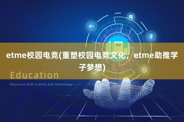 etme校园电竞(重塑校园电竞文化，etme助推学子梦想)