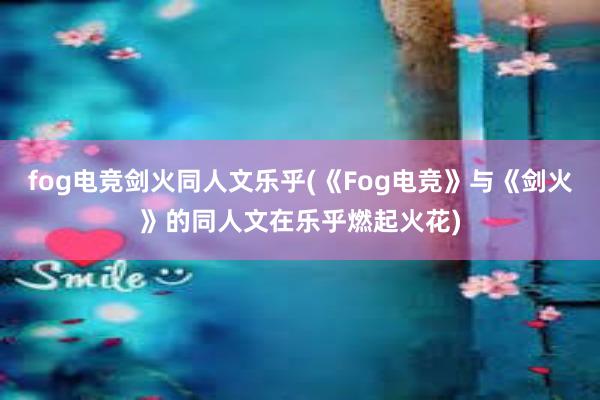 fog电竞剑火同人文乐乎(《Fog电竞》与《剑火》的同人文在乐乎燃起火花)