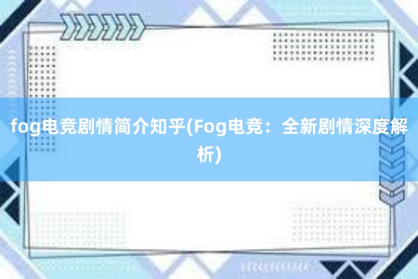 fog电竞剧情简介知乎(Fog电竞：全新剧情深度解析)