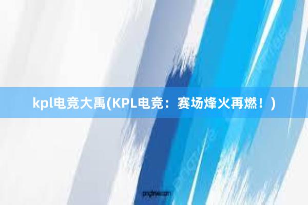 kpl电竞大禹(KPL电竞：赛场烽火再燃！)