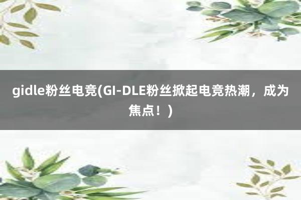 gidle粉丝电竞(GI-DLE粉丝掀起电竞热潮，成为焦点！)