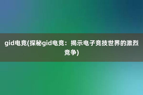 gid电竞(探秘gid电竞：揭示电子竞技世界的激烈竞争)