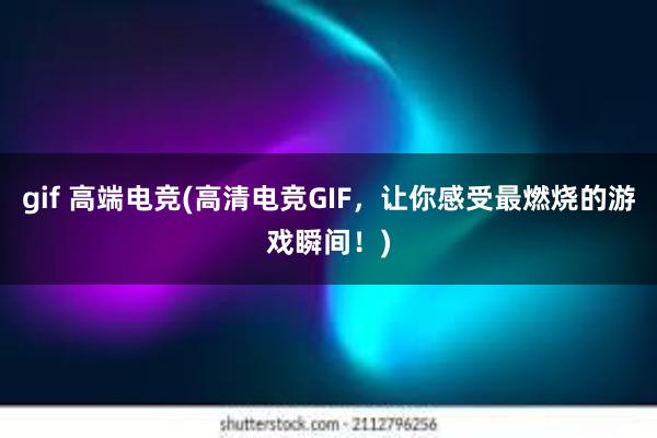 gif 高端电竞(高清电竞GIF，让你感受最燃烧的游戏瞬间！)