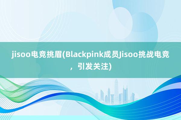 jisoo电竞挑眉(Blackpink成员Jisoo挑战电竞，引发关注)