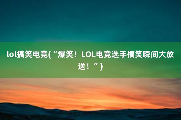 lol搞笑电竞(“爆笑！LOL电竞选手搞笑瞬间大放送！”)