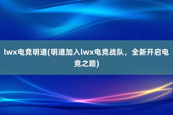 lwx电竞明道(明道加入lwx电竞战队，全新开启电竞之路)