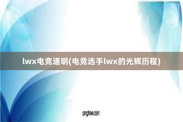 lwx电竞道明(电竞选手lwx的光辉历程)