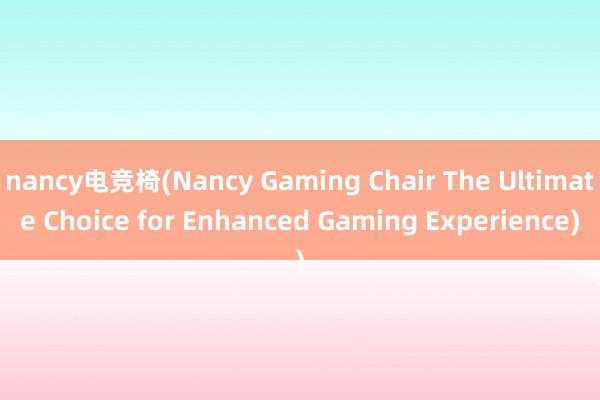 nancy电竞椅(Nancy Gaming Chair The Ultimate Choice for Enhanced Gaming Experience)