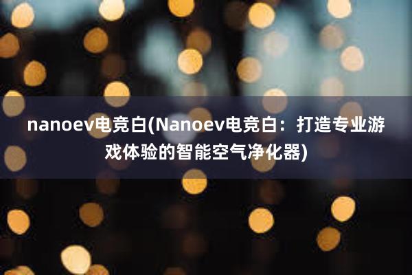 nanoev电竞白(Nanoev电竞白：打造专业游戏体验的智能空气净化器)