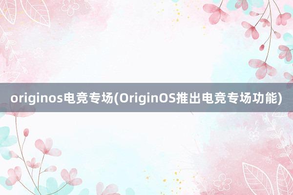 originos电竞专场(OriginOS推出电竞专场功能)