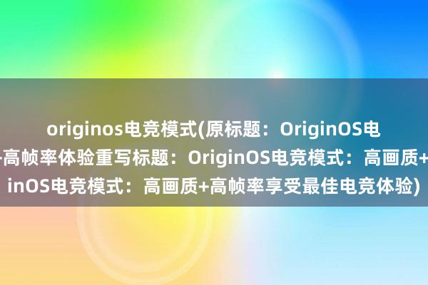 originos电竞模式(原标题：OriginOS电竞模式，打造极致高画质+高帧率体验重写标题：OriginOS电竞模式：高画质+高帧率享受最佳电竞体验)