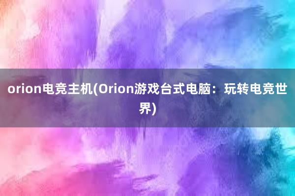 orion电竞主机(Orion游戏台式电脑：玩转电竞世界)