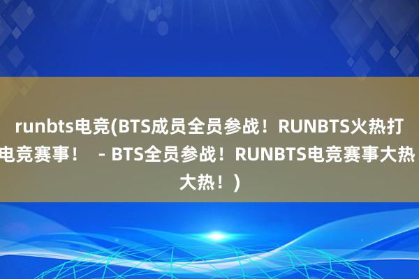 runbts电竞(BTS成员全员参战！RUNBTS火热打响电竞赛事！  - BTS全员参战！RUNBTS电竞赛事大热！)