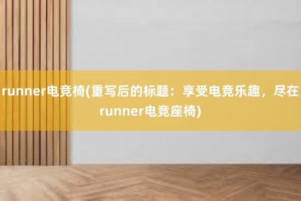 runner电竞椅(重写后的标题：享受电竞乐趣，尽在runner电竞座椅)