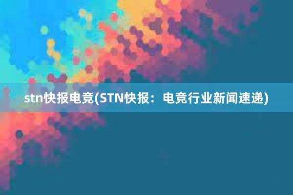 stn快报电竞(STN快报：电竞行业新闻速递)