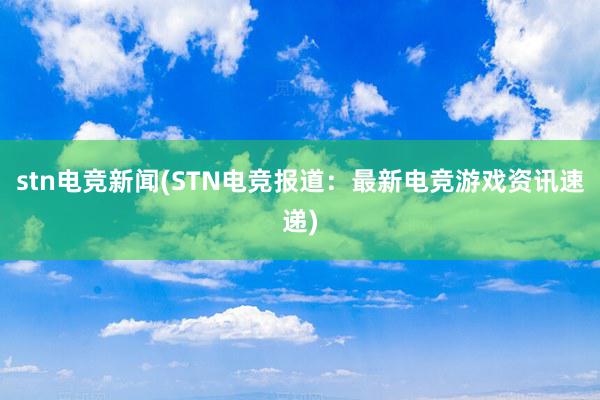 stn电竞新闻(STN电竞报道：最新电竞游戏资讯速递)