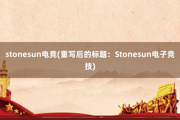 stonesun电竞(重写后的标题：Stonesun电子竞技)