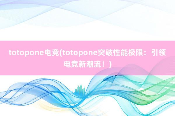 totopone电竞(totopone突破性能极限：引领电竞新潮流！)