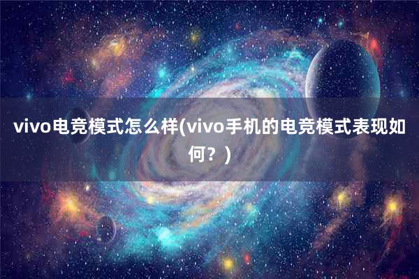 vivo电竞模式怎么样(vivo手机的电竞模式表现如何？)