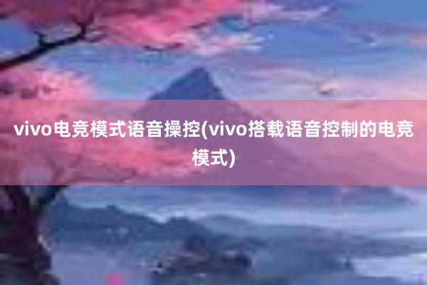 vivo电竞模式语音操控(vivo搭载语音控制的电竞模式)