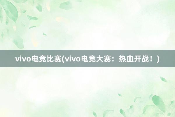 vivo电竞比赛(vivo电竞大赛：热血开战！)