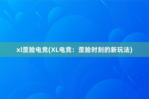 xl歪脸电竞(XL电竞：歪脸时刻的新玩法)