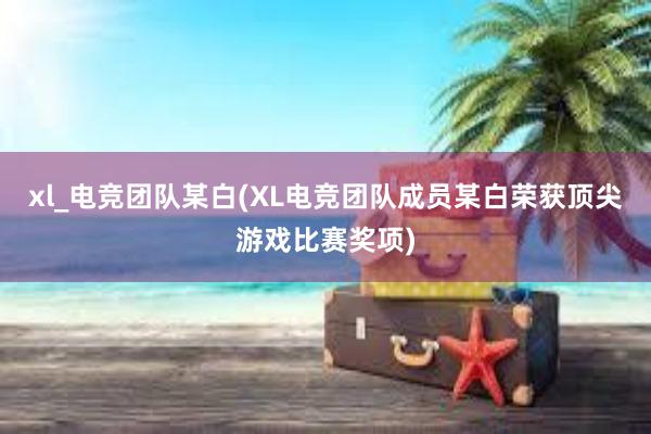 xl_电竞团队某白(XL电竞团队成员某白荣获顶尖游戏比赛奖项)