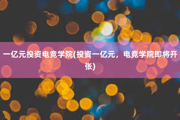 一亿元投资电竞学院(投资一亿元，电竞学院即将开张)