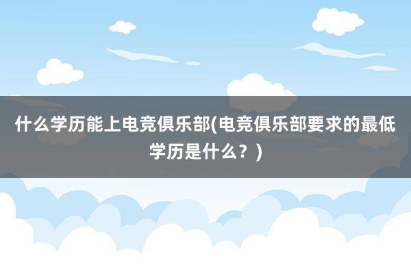 什么学历能上电竞俱乐部(电竞俱乐部要求的最低学历是什么？)