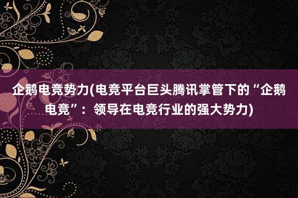 企鹅电竞势力(电竞平台巨头腾讯掌管下的“企鹅电竞”：领导在电竞行业的强大势力)