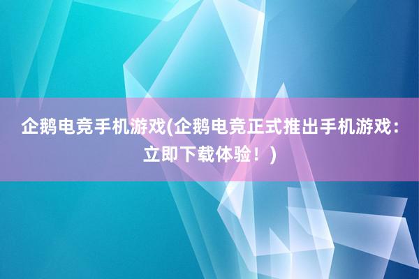 企鹅电竞手机游戏(企鹅电竞正式推出手机游戏：立即下载体验！)