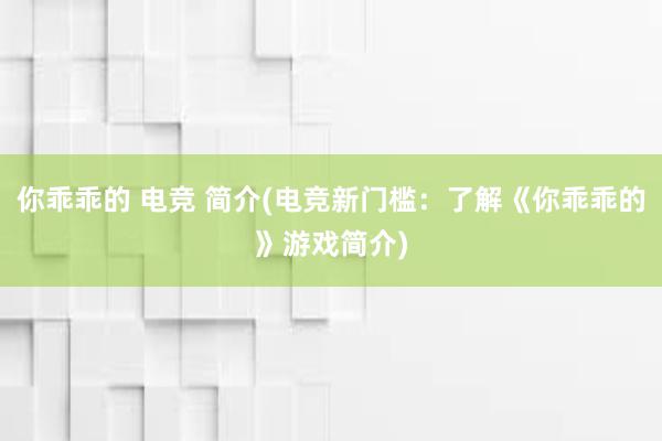 你乖乖的 电竞 简介(电竞新门槛：了解《你乖乖的》游戏简介)