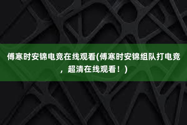 傅寒时安锦电竞在线观看(傅寒时安锦组队打电竞，超清在线观看！)