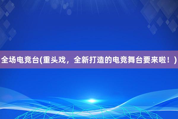 全场电竞台(重头戏，全新打造的电竞舞台要来啦！)