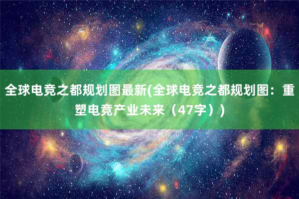 全球电竞之都规划图最新(全球电竞之都规划图：重塑电竞产业未来（47字）)