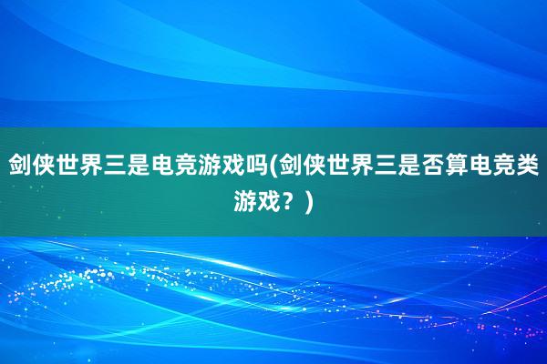 剑侠世界三是电竞游戏吗(剑侠世界三是否算电竞类游戏？)