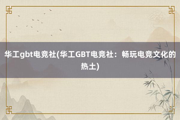 华工gbt电竞社(华工GBT电竞社：畅玩电竞文化的热土)