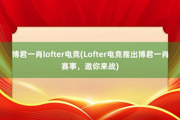 博君一肖lofter电竞(Lofter电竞推出博君一肖赛事，邀你来战)