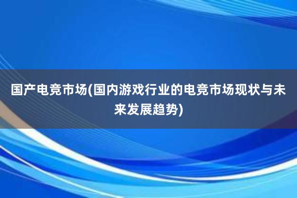 国产电竞市场(国内游戏行业的电竞市场现状与未来发展趋势)