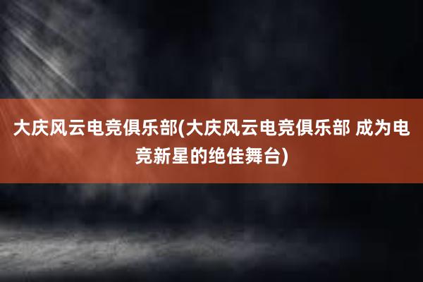 大庆风云电竞俱乐部(大庆风云电竞俱乐部 成为电竞新星的绝佳舞台)